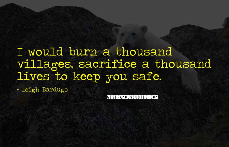 Leigh Bardugo Quotes: I would burn a thousand villages, sacrifice a thousand lives to keep you safe.