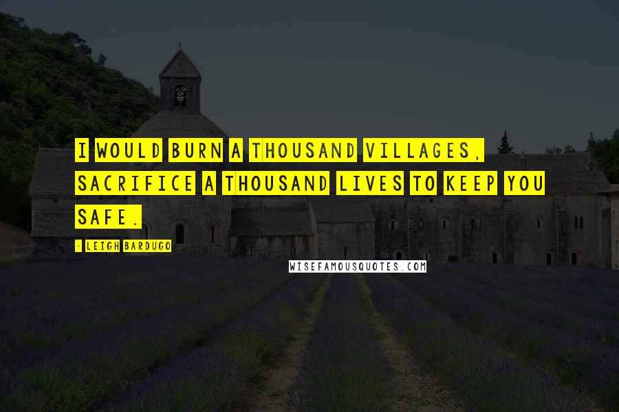 Leigh Bardugo Quotes: I would burn a thousand villages, sacrifice a thousand lives to keep you safe.