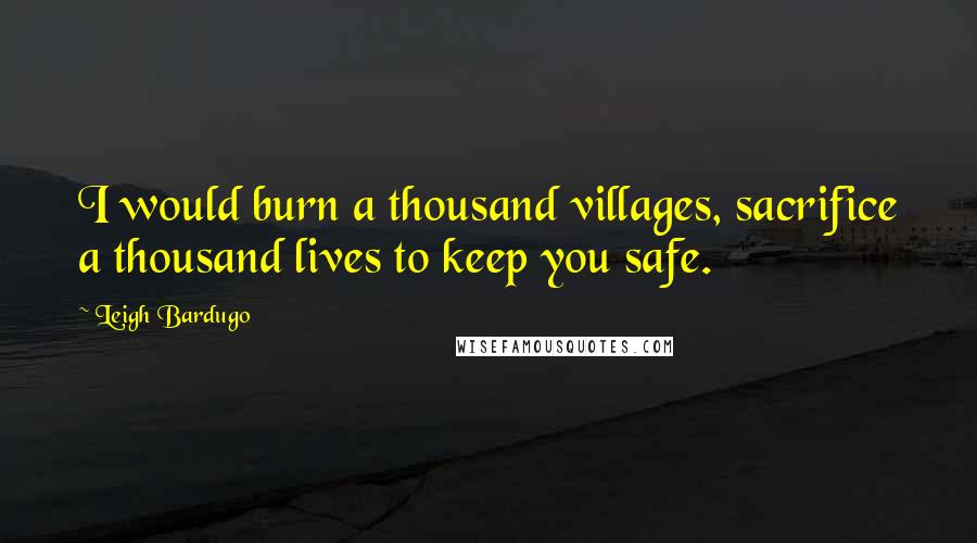 Leigh Bardugo Quotes: I would burn a thousand villages, sacrifice a thousand lives to keep you safe.