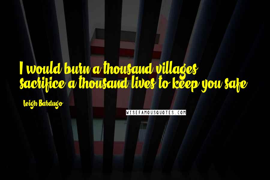 Leigh Bardugo Quotes: I would burn a thousand villages, sacrifice a thousand lives to keep you safe.