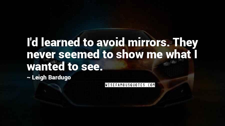 Leigh Bardugo Quotes: I'd learned to avoid mirrors. They never seemed to show me what I wanted to see.