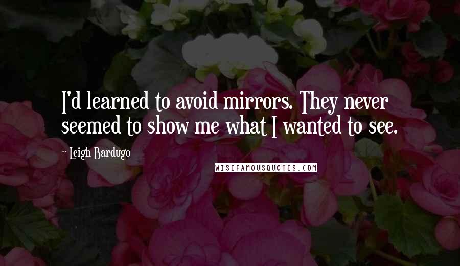 Leigh Bardugo Quotes: I'd learned to avoid mirrors. They never seemed to show me what I wanted to see.