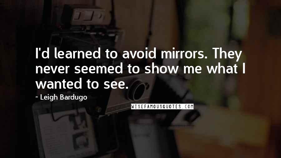 Leigh Bardugo Quotes: I'd learned to avoid mirrors. They never seemed to show me what I wanted to see.