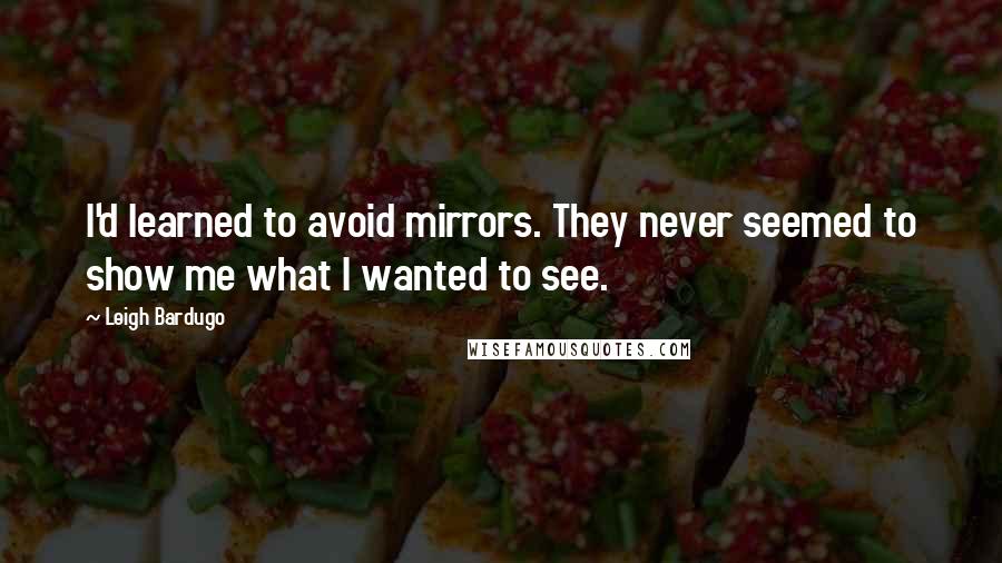 Leigh Bardugo Quotes: I'd learned to avoid mirrors. They never seemed to show me what I wanted to see.