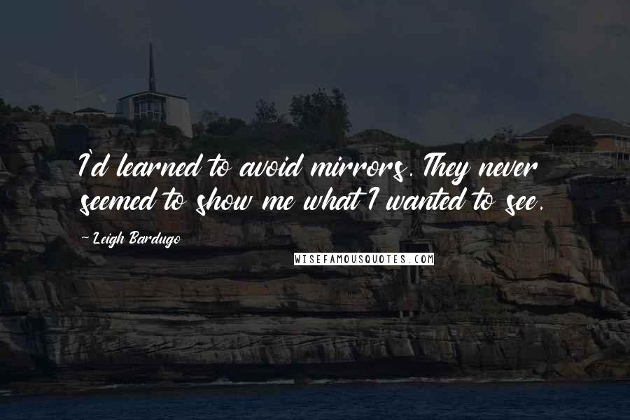 Leigh Bardugo Quotes: I'd learned to avoid mirrors. They never seemed to show me what I wanted to see.