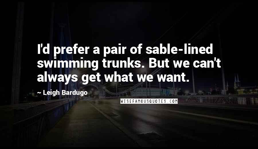 Leigh Bardugo Quotes: I'd prefer a pair of sable-lined swimming trunks. But we can't always get what we want.