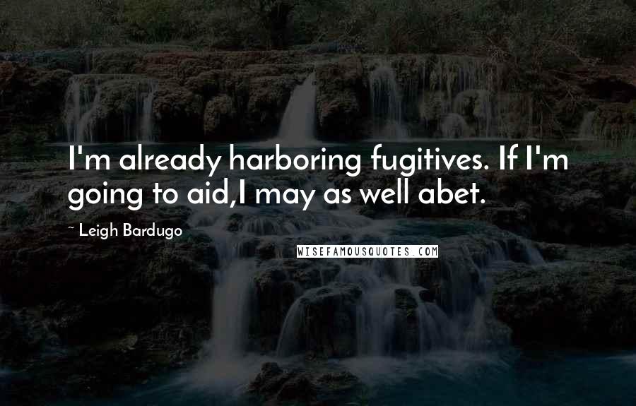 Leigh Bardugo Quotes: I'm already harboring fugitives. If I'm going to aid,I may as well abet.