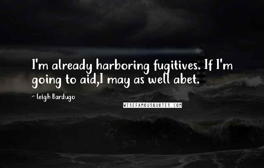 Leigh Bardugo Quotes: I'm already harboring fugitives. If I'm going to aid,I may as well abet.