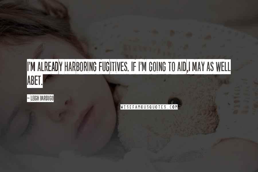 Leigh Bardugo Quotes: I'm already harboring fugitives. If I'm going to aid,I may as well abet.
