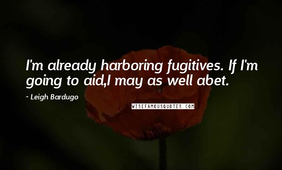 Leigh Bardugo Quotes: I'm already harboring fugitives. If I'm going to aid,I may as well abet.
