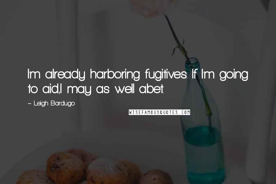 Leigh Bardugo Quotes: I'm already harboring fugitives. If I'm going to aid,I may as well abet.