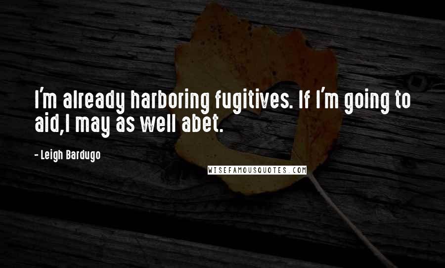 Leigh Bardugo Quotes: I'm already harboring fugitives. If I'm going to aid,I may as well abet.