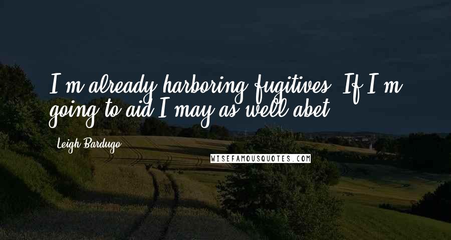 Leigh Bardugo Quotes: I'm already harboring fugitives. If I'm going to aid,I may as well abet.