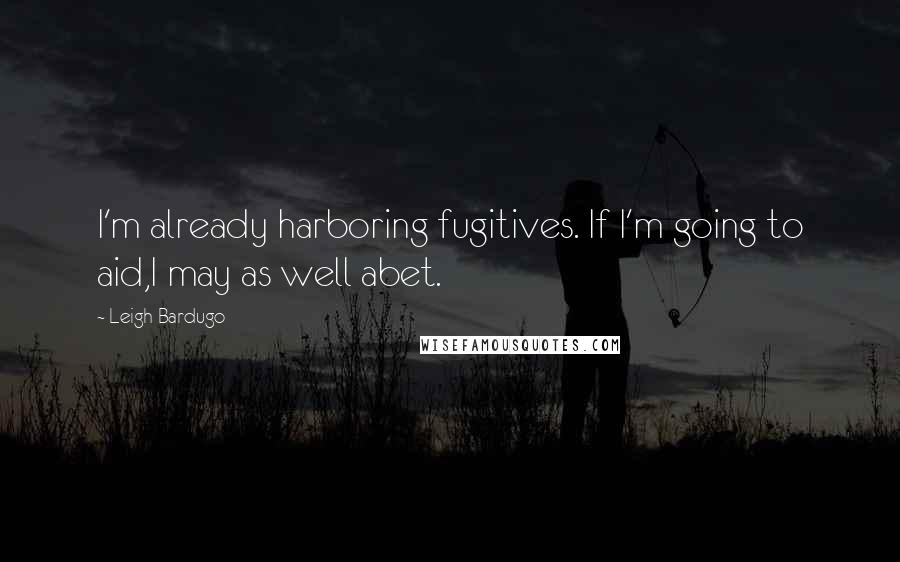 Leigh Bardugo Quotes: I'm already harboring fugitives. If I'm going to aid,I may as well abet.