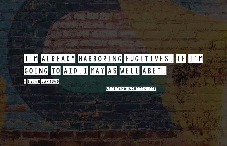 Leigh Bardugo Quotes: I'm already harboring fugitives. If I'm going to aid,I may as well abet.