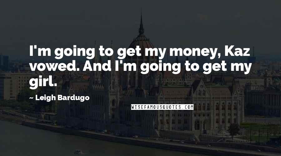 Leigh Bardugo Quotes: I'm going to get my money, Kaz vowed. And I'm going to get my girl.