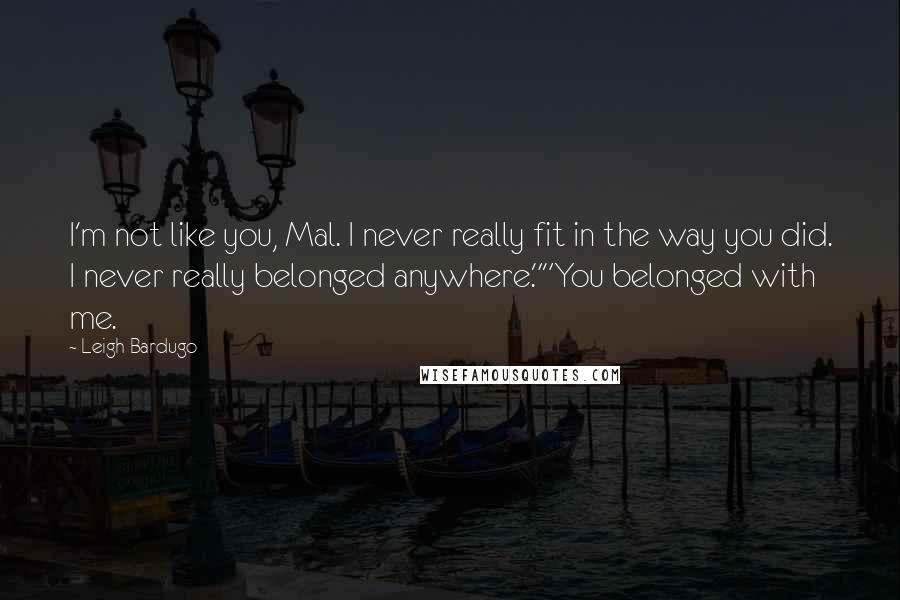 Leigh Bardugo Quotes: I'm not like you, Mal. I never really fit in the way you did. I never really belonged anywhere.""You belonged with me.