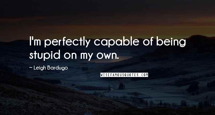 Leigh Bardugo Quotes: I'm perfectly capable of being stupid on my own.
