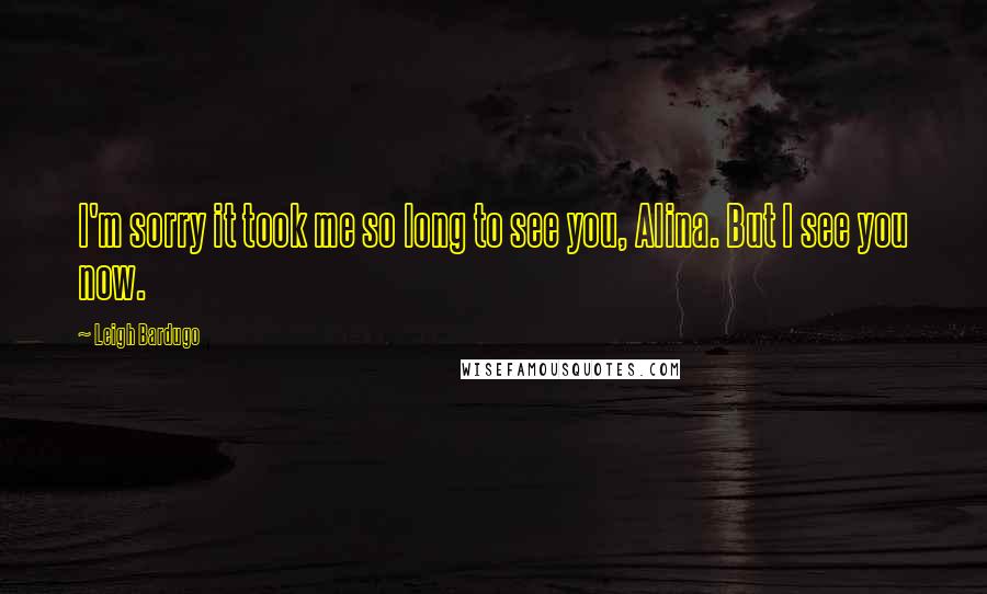 Leigh Bardugo Quotes: I'm sorry it took me so long to see you, Alina. But I see you now.