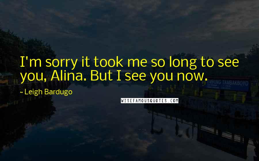 Leigh Bardugo Quotes: I'm sorry it took me so long to see you, Alina. But I see you now.