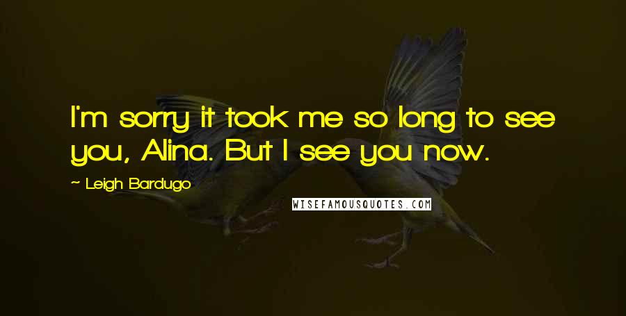 Leigh Bardugo Quotes: I'm sorry it took me so long to see you, Alina. But I see you now.