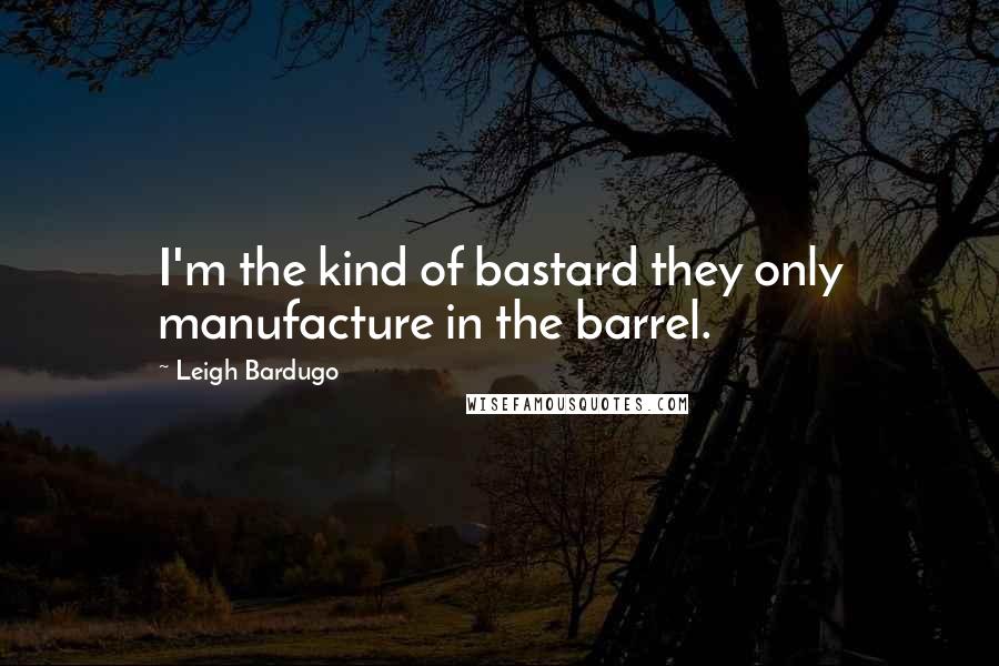 Leigh Bardugo Quotes: I'm the kind of bastard they only manufacture in the barrel.