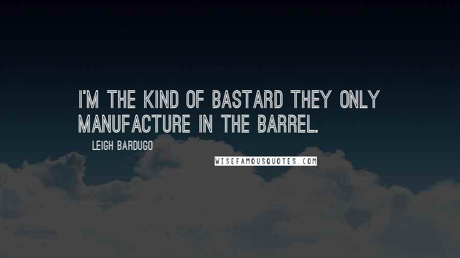 Leigh Bardugo Quotes: I'm the kind of bastard they only manufacture in the barrel.