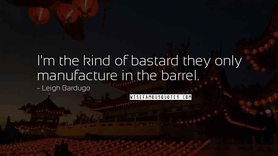 Leigh Bardugo Quotes: I'm the kind of bastard they only manufacture in the barrel.