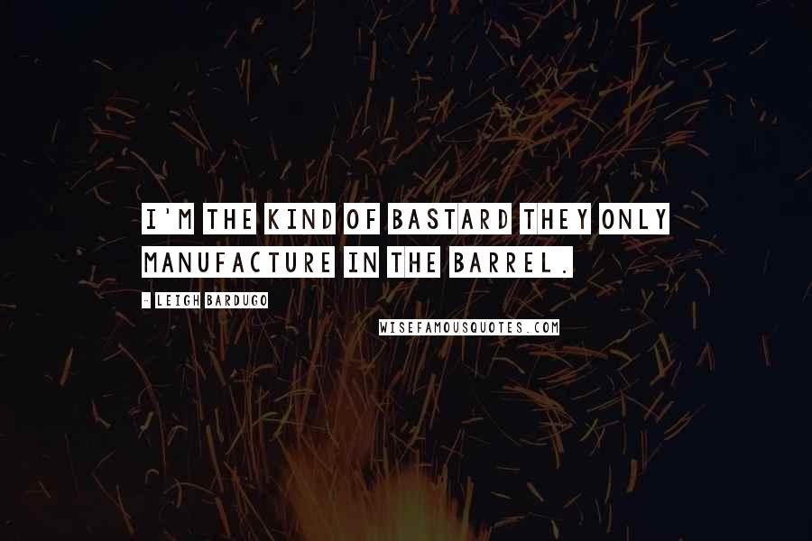 Leigh Bardugo Quotes: I'm the kind of bastard they only manufacture in the barrel.