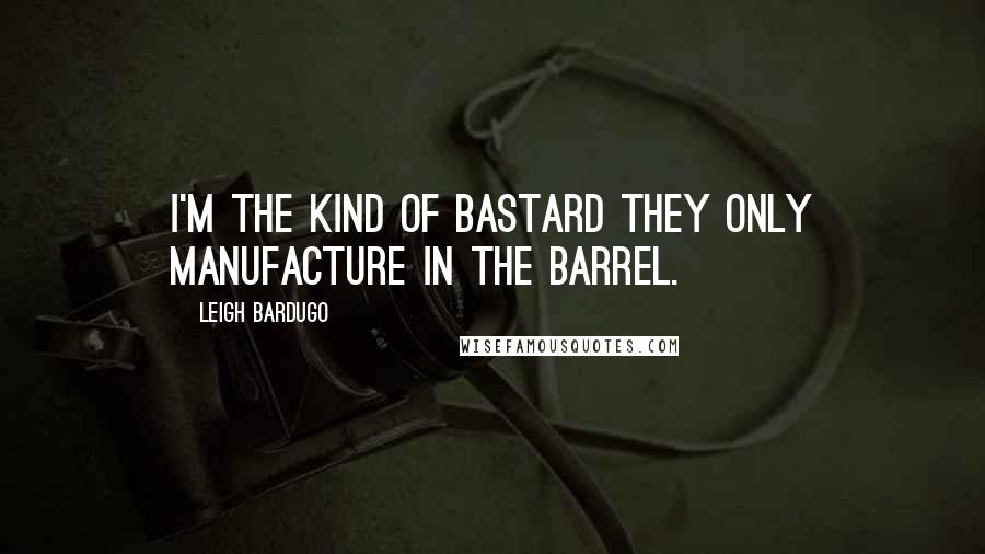 Leigh Bardugo Quotes: I'm the kind of bastard they only manufacture in the barrel.