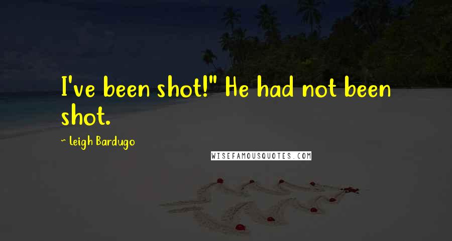 Leigh Bardugo Quotes: I've been shot!" He had not been shot.