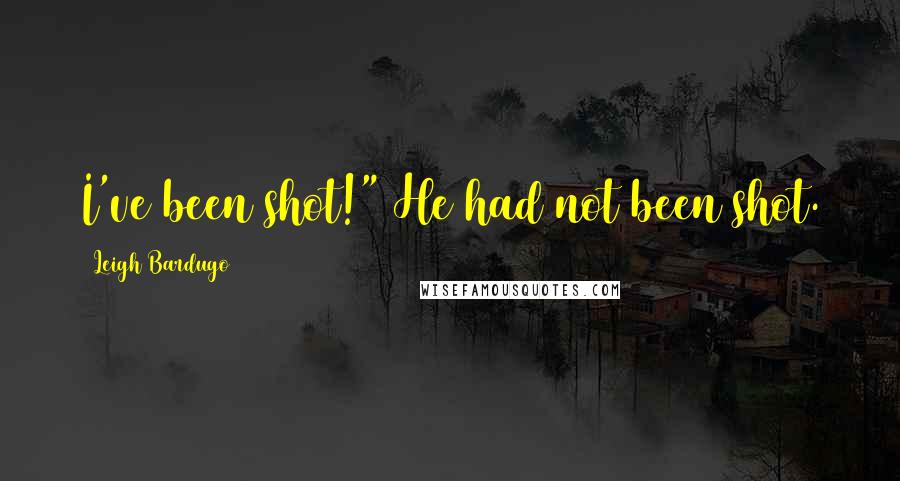 Leigh Bardugo Quotes: I've been shot!" He had not been shot.