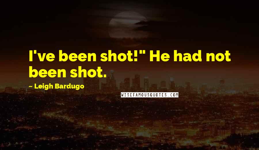 Leigh Bardugo Quotes: I've been shot!" He had not been shot.