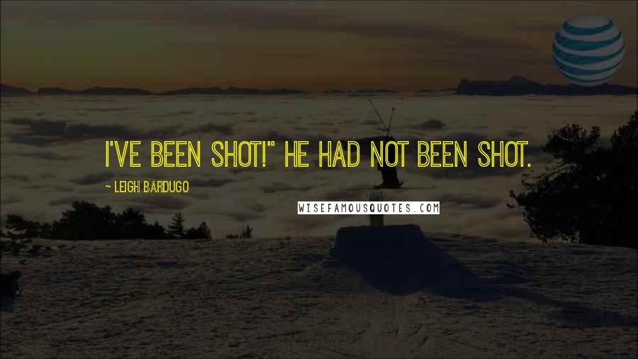 Leigh Bardugo Quotes: I've been shot!" He had not been shot.
