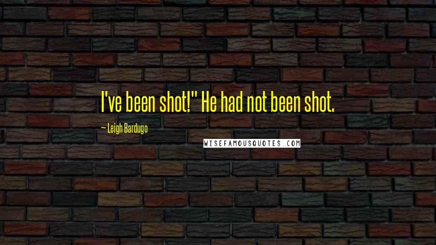 Leigh Bardugo Quotes: I've been shot!" He had not been shot.