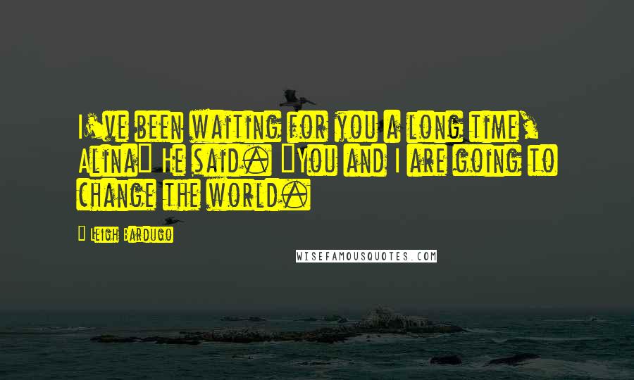 Leigh Bardugo Quotes: I've been waiting for you a long time, Alina" He said. "You and I are going to change the world.