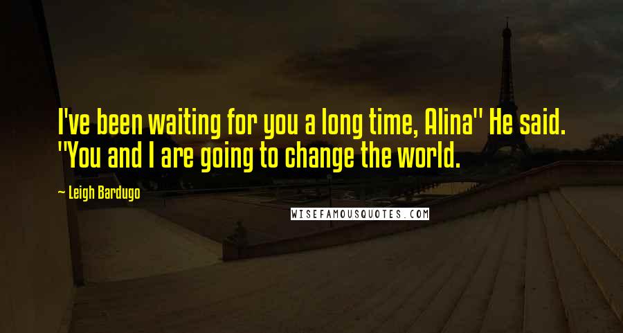 Leigh Bardugo Quotes: I've been waiting for you a long time, Alina" He said. "You and I are going to change the world.