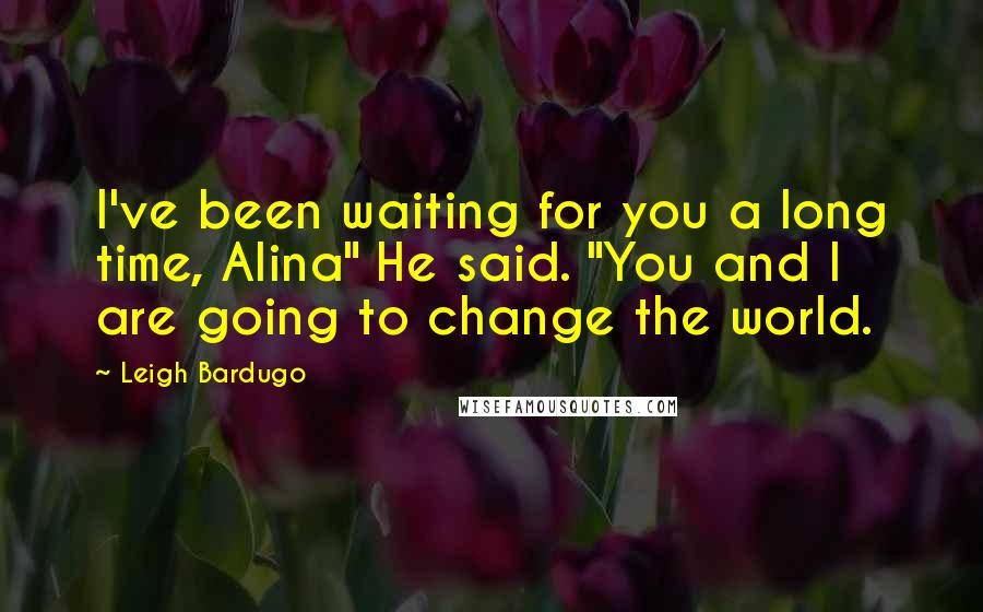 Leigh Bardugo Quotes: I've been waiting for you a long time, Alina" He said. "You and I are going to change the world.