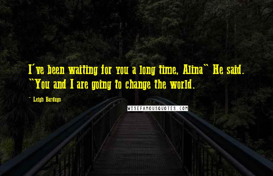 Leigh Bardugo Quotes: I've been waiting for you a long time, Alina" He said. "You and I are going to change the world.