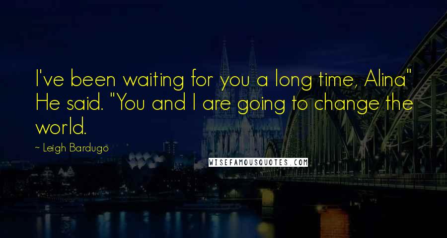 Leigh Bardugo Quotes: I've been waiting for you a long time, Alina" He said. "You and I are going to change the world.