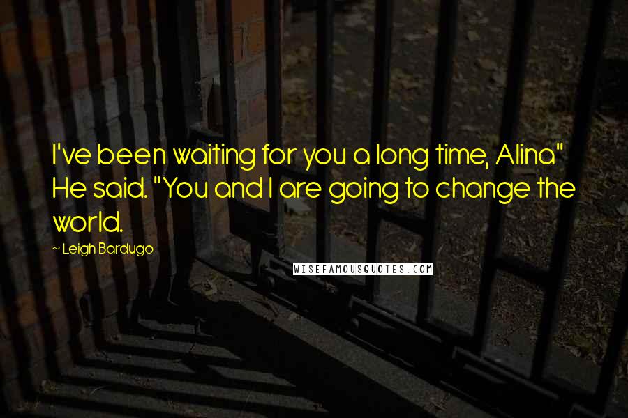 Leigh Bardugo Quotes: I've been waiting for you a long time, Alina" He said. "You and I are going to change the world.