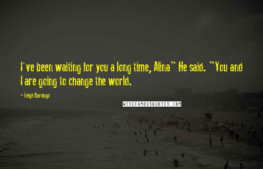 Leigh Bardugo Quotes: I've been waiting for you a long time, Alina" He said. "You and I are going to change the world.