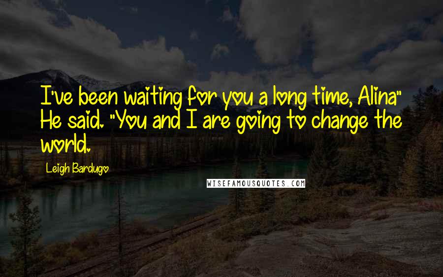 Leigh Bardugo Quotes: I've been waiting for you a long time, Alina" He said. "You and I are going to change the world.