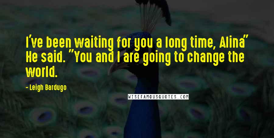 Leigh Bardugo Quotes: I've been waiting for you a long time, Alina" He said. "You and I are going to change the world.