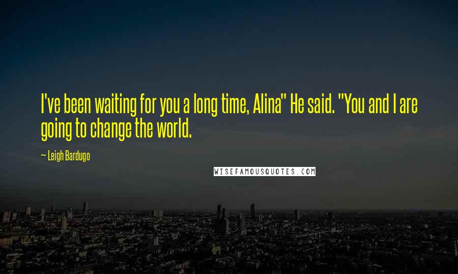 Leigh Bardugo Quotes: I've been waiting for you a long time, Alina" He said. "You and I are going to change the world.