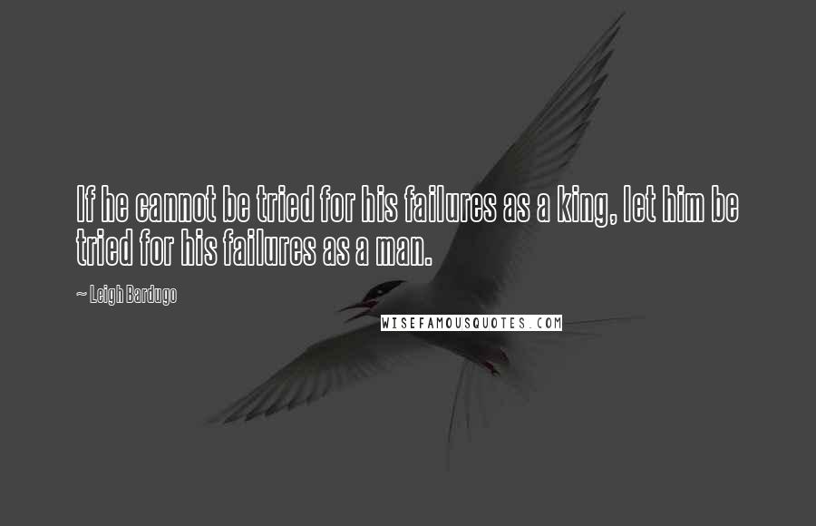 Leigh Bardugo Quotes: If he cannot be tried for his failures as a king, let him be tried for his failures as a man.