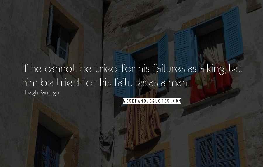 Leigh Bardugo Quotes: If he cannot be tried for his failures as a king, let him be tried for his failures as a man.