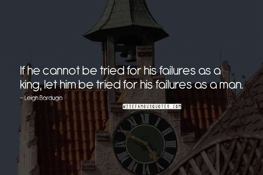 Leigh Bardugo Quotes: If he cannot be tried for his failures as a king, let him be tried for his failures as a man.