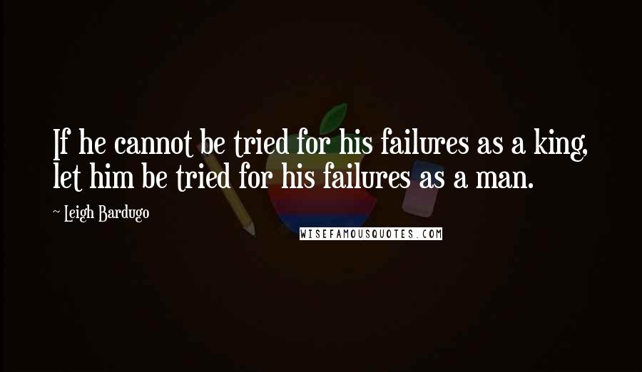 Leigh Bardugo Quotes: If he cannot be tried for his failures as a king, let him be tried for his failures as a man.