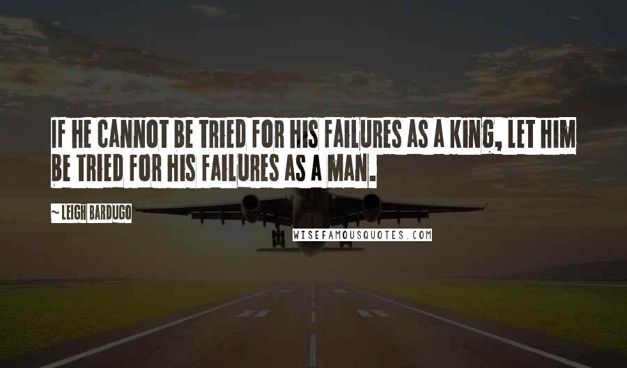 Leigh Bardugo Quotes: If he cannot be tried for his failures as a king, let him be tried for his failures as a man.